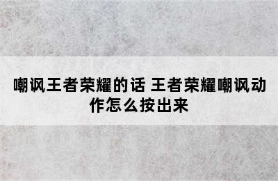 嘲讽王者荣耀的话 王者荣耀嘲讽动作怎么按出来